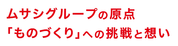 ムサシグループの原点「ものづくり」への挑戦と思い