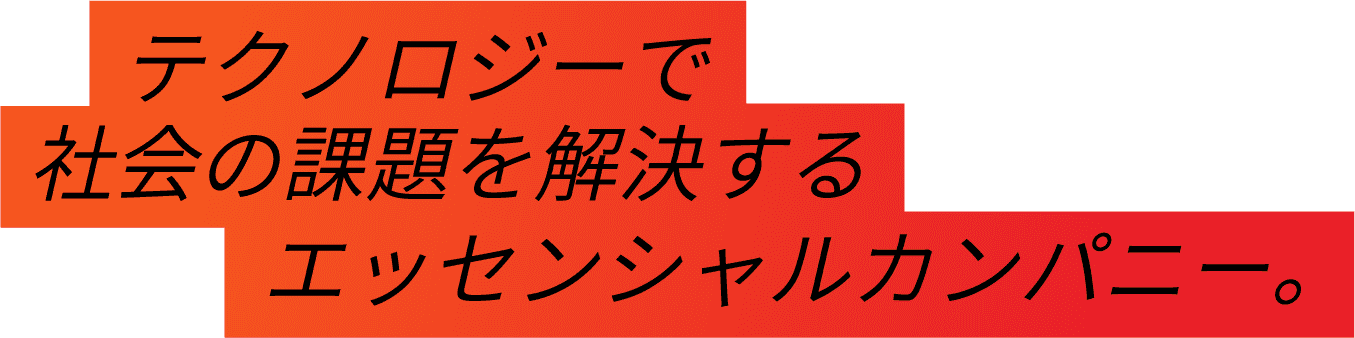 テクノロジーで社会の問題を解決するエッセンシャルカンパニー。