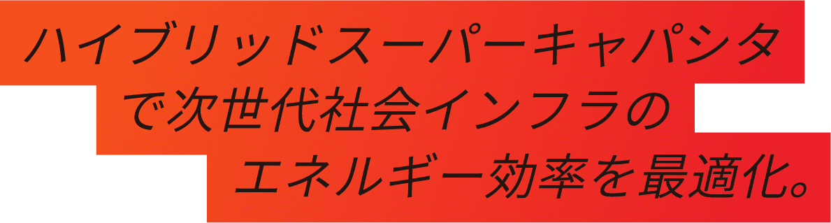 ハイブリッドスーパーキャパシタで次世代社会インフラのエネルギー効率を最適化。
