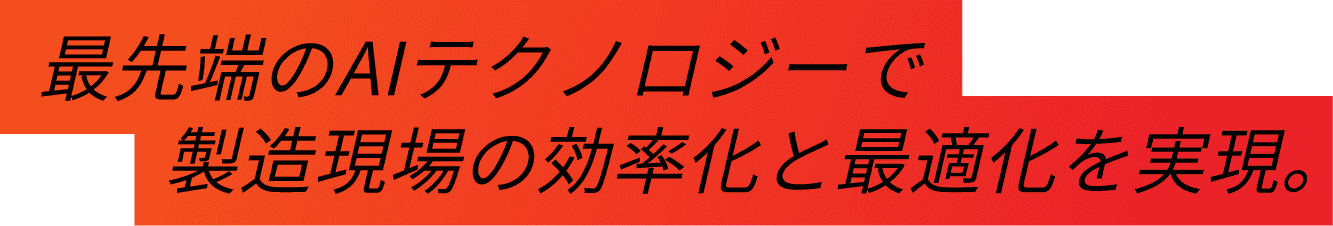 最先端のAIテクノロジーで製造現場の効率化と最適化を実現。
