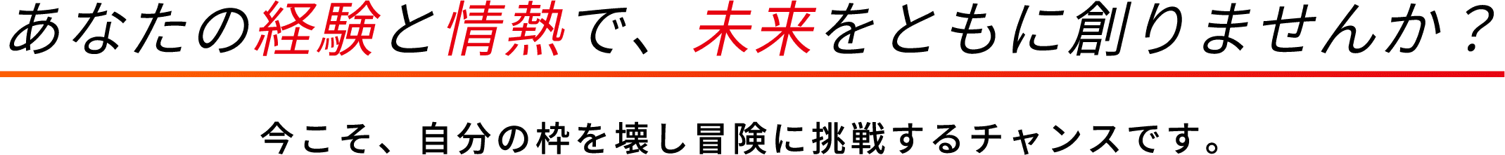 あなたの経験と情熱で、未来をともに創りませんか？　今こそ、自分の枠を壊し冒険に挑戦するチャンスです。