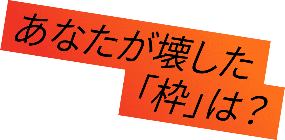 あなたが壊した「枠」は？