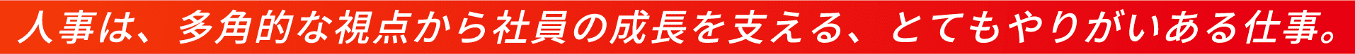 人事は、多角的な視点から社員の成長を支える、とてもやりがいある仕事。