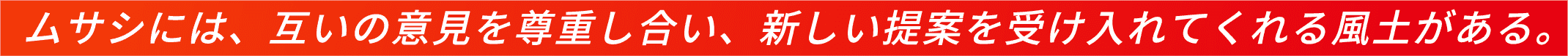 ムサシには、互いの意見を尊重し合い、新しい提案を受け入れてくれる風土がある。