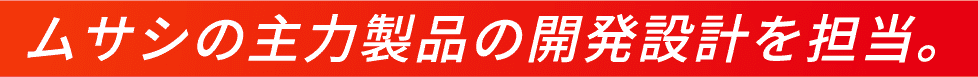 ムサシの主力製品の開発設計を担当。