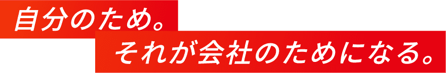 自分のため。それが会社のためになる。