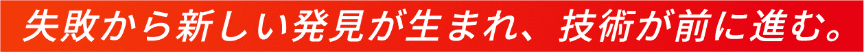 失敗から新しい発見が生まれ、技術が前に進む。