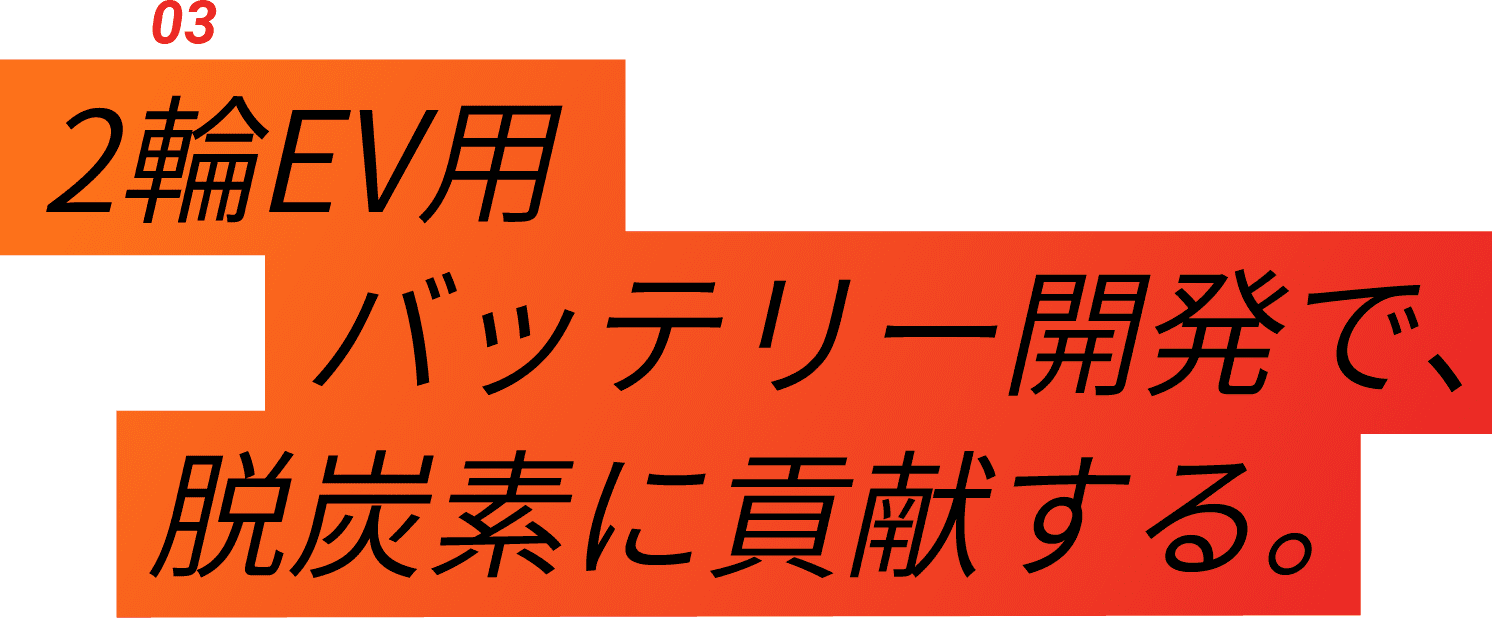 04-Interview 03 2輪EV用バッテリー開発で、脱酸素に貢献する。