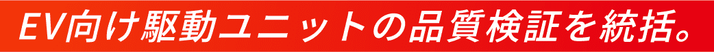 EV向け駆動ユニットの品質検証を統括。