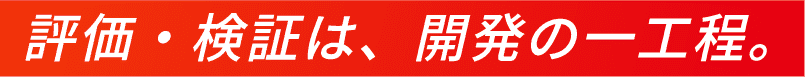 評価・検証は、開発の一工程。