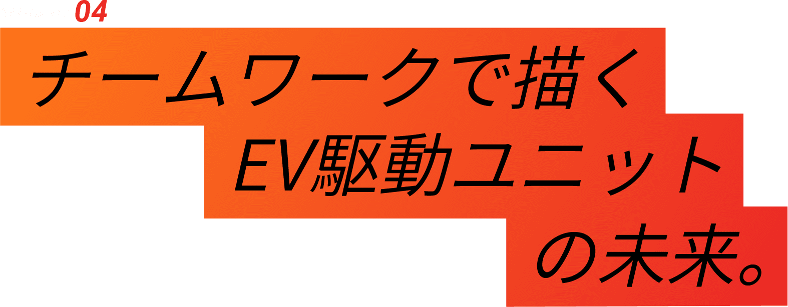 04-Interview 04 チームワークで描くEV駆動ユニットの未来。