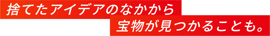捨てたアイデアのなかから宝物が見つかることも。