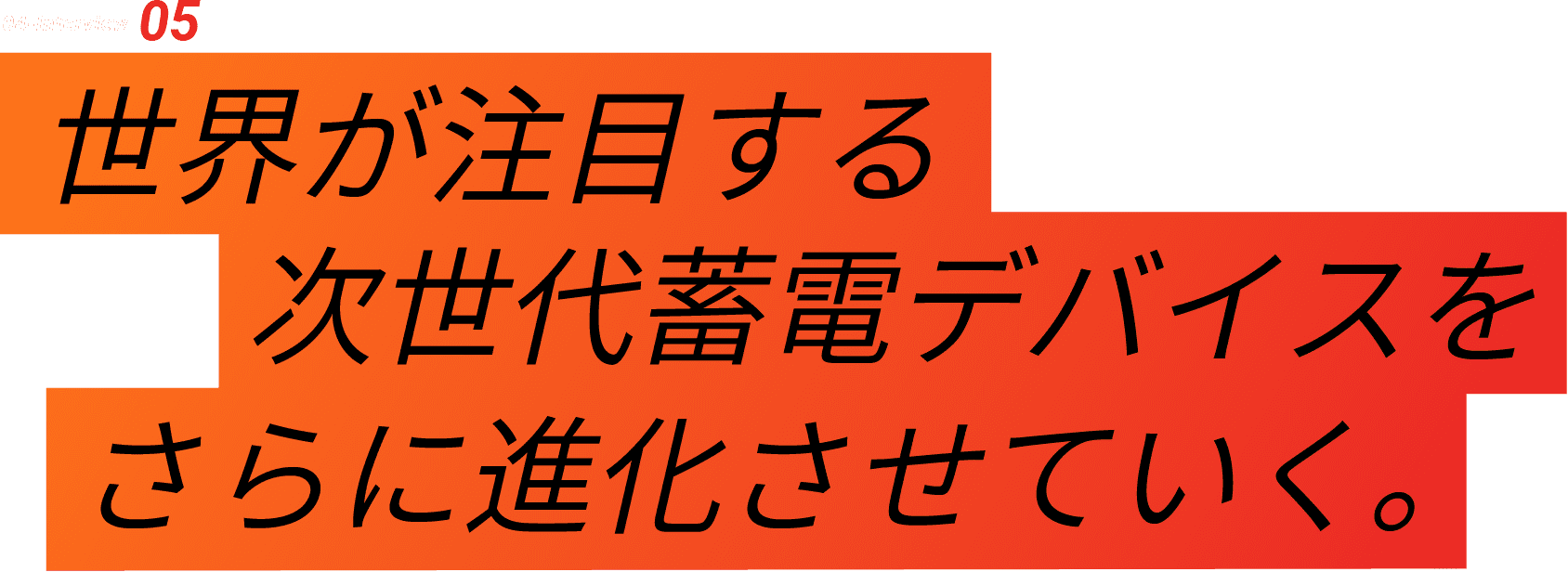 04-Interview 05 世界が注目する次世代蓄電デバイスをさらに進化させていく。