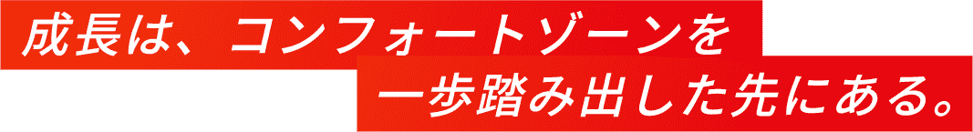 成長は、コンフォートゾーンを一歩踏み出した先にある。