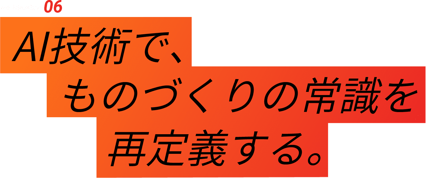 04-Interview 06 AI技術で、ものづくりの常識を再定義する。