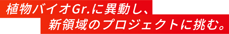 植物バイオGr.に異動し、新領域のプロジェクトに挑む。