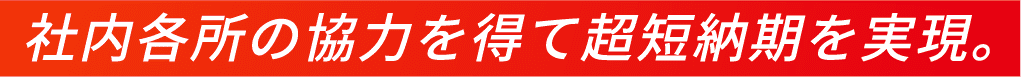 社内各所の協力を得て超短納期を実現。