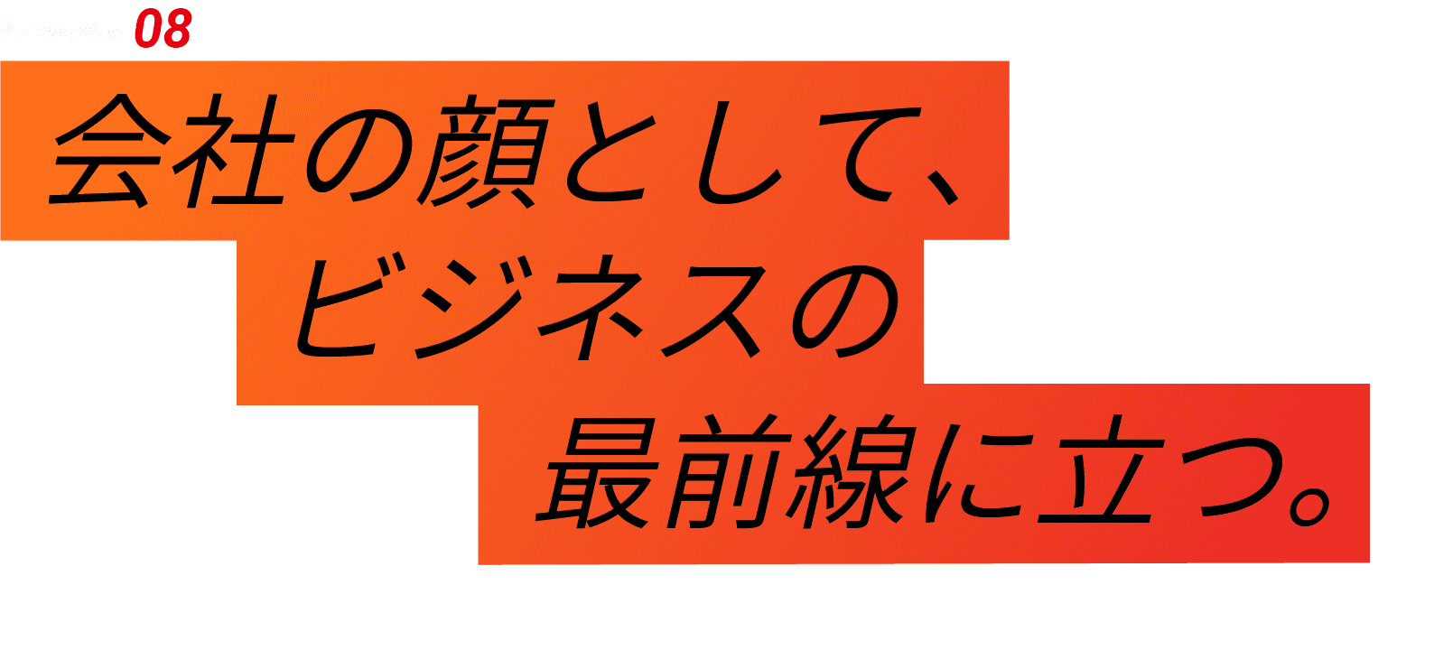 04-Interview 08 会社の顔として、ビジネスの最前線に立つ。