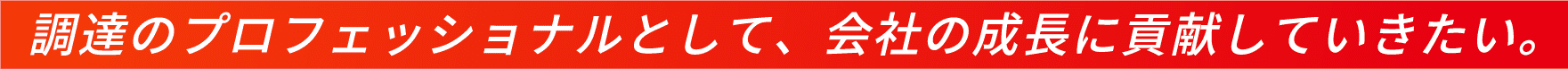 調達のプロフェッショナルとして、会社の成長に貢献していきたい。