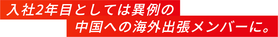 入社2年目としては異例の中国への海外出張メンバーに。