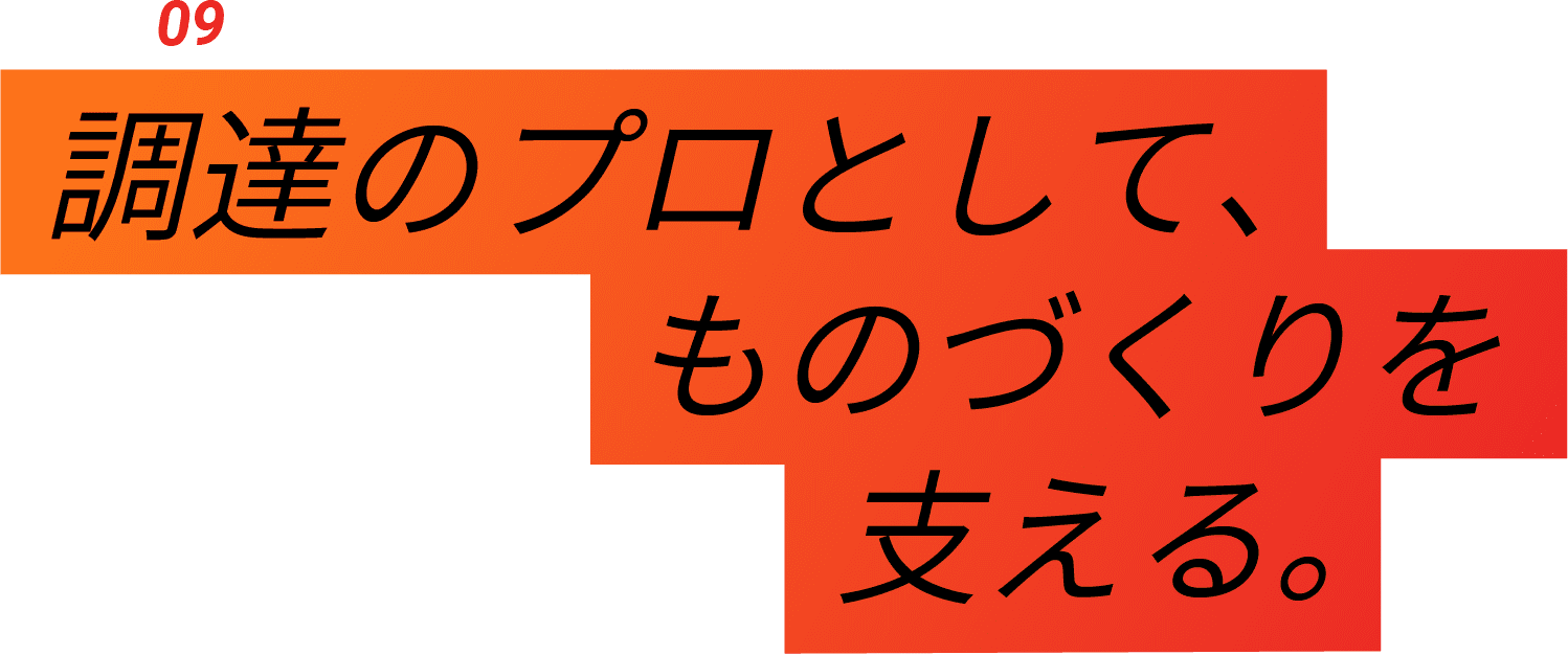 04-Interview 09 調達のプロとして、ものづくりを支える。