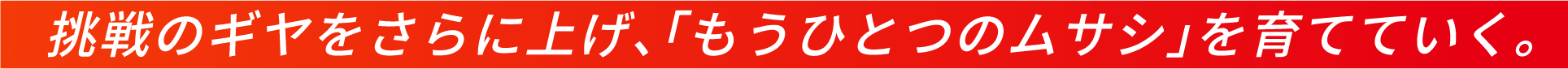 挑戦のギヤをさらに上げ、「もうひとつのムサシ」を育てていく。