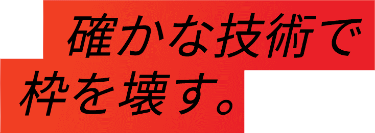 確かな技術で枠を壊す。