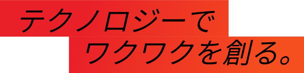 テクノロジーでワクワクを創る。
