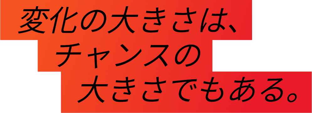 変化の大きさは、チャンスの大きさでもある。