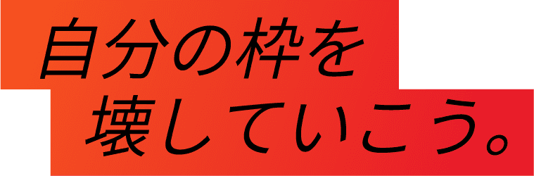自分の枠を壊していこう。